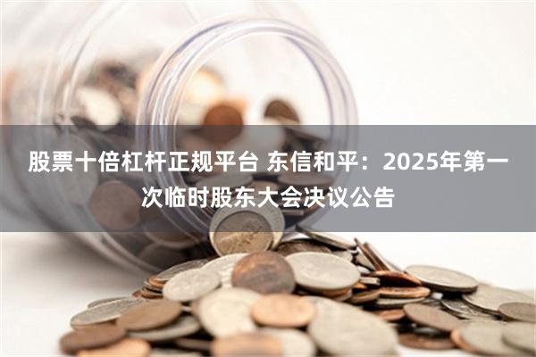 股票十倍杠杆正规平台 东信和平：2025年第一次临时股东大会决议公告