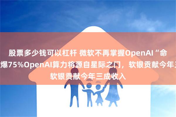 股票多少钱可以杠杆 微软不再掌握OpenAI“命门”？被爆75%OpenAI算力将源自星际之门，软银贡献今年三成收入