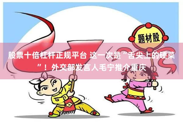 股票十倍杠杆正规平台 这一次是“舌尖上的硬菜”！外交部发言人毛宁推介重庆