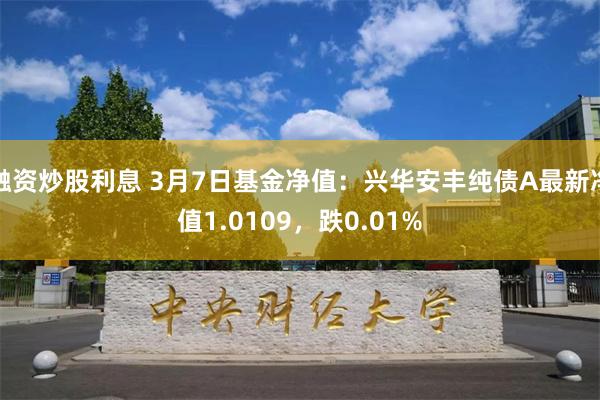 融资炒股利息 3月7日基金净值：兴华安丰纯债A最新净值1.0109，跌0.01%